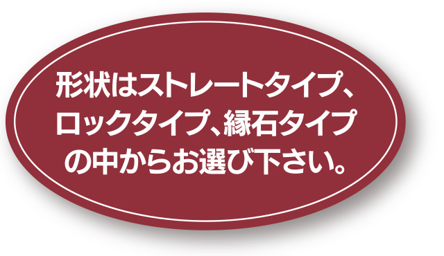 形状はストレートタイプ、ロックタイプ、縁石タイプの中からお選び下さい。